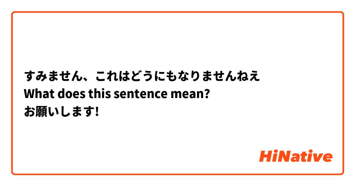 すみません、これはどうにもなりませんねえ
What does this sentence mean?
お願いします! 