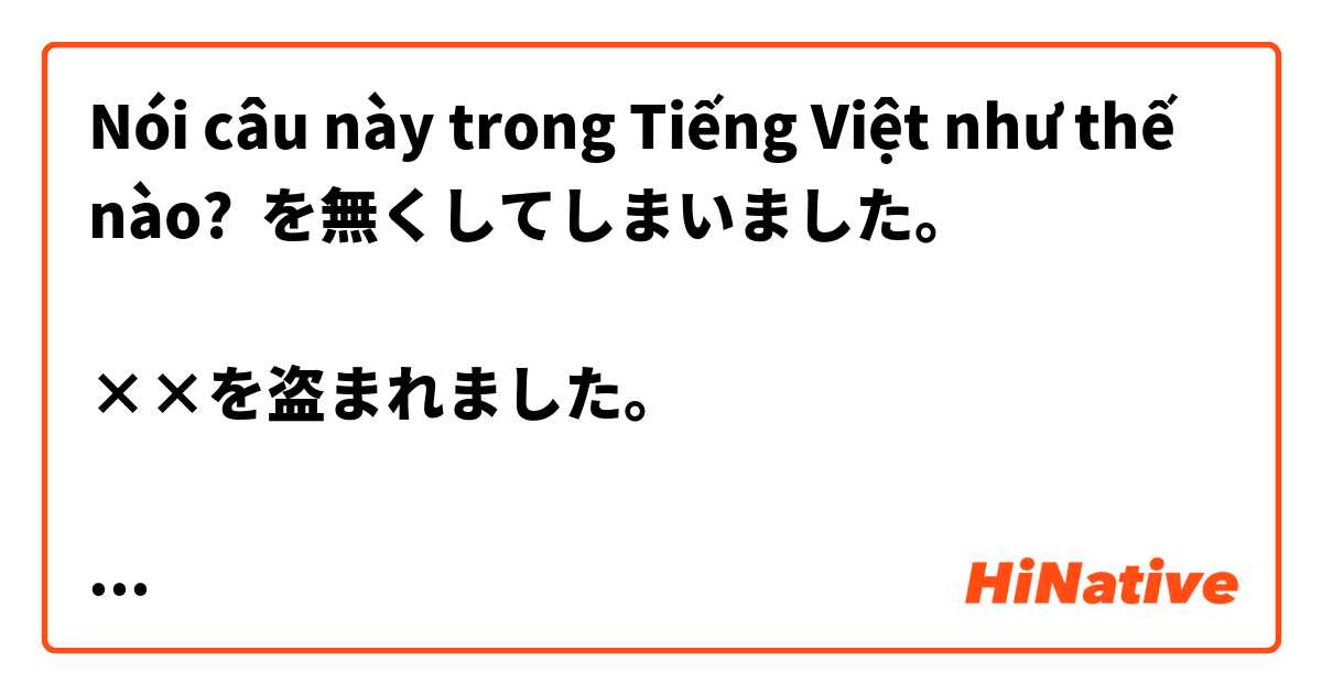 Nói câu này trong Tiếng Việt như thế nào? ◯◯を無くしてしまいました。

××を盗まれました。

△△を□□の辺りで落としてしまったようです。