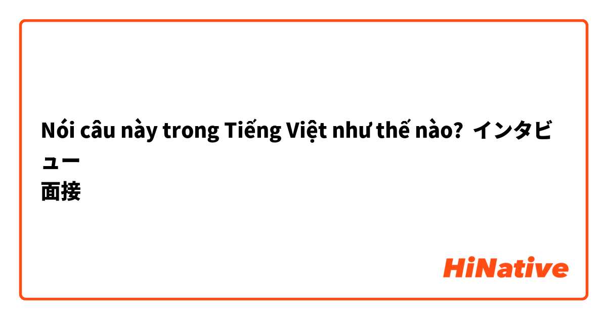 Nói câu này trong Tiếng Việt như thế nào? インタビュー
面接
