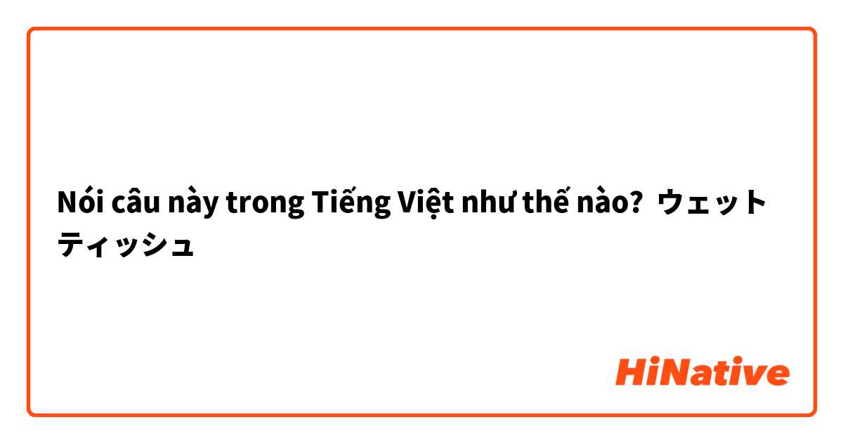 Nói câu này trong Tiếng Việt như thế nào? ウェットティッシュ