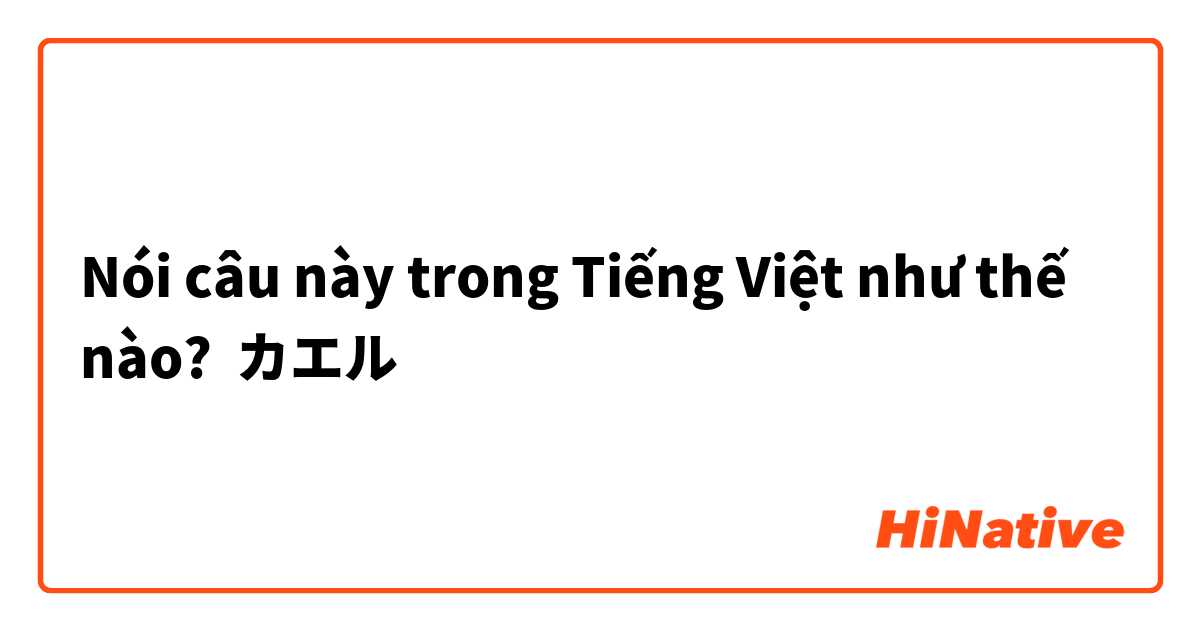 Nói câu này trong Tiếng Việt như thế nào? カエル