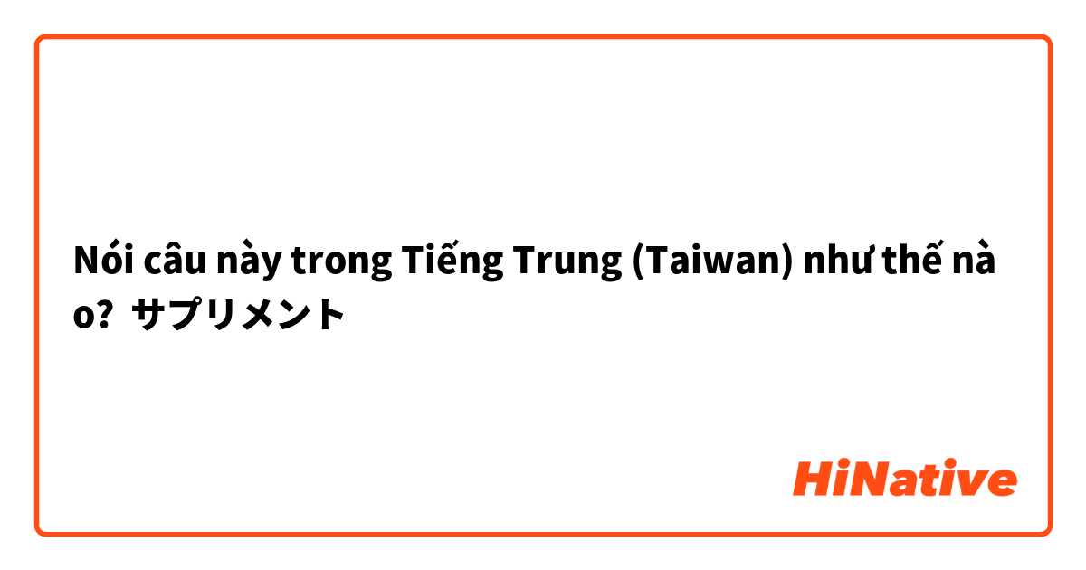 Nói câu này trong Tiếng Trung (Taiwan) như thế nào? サプリメント