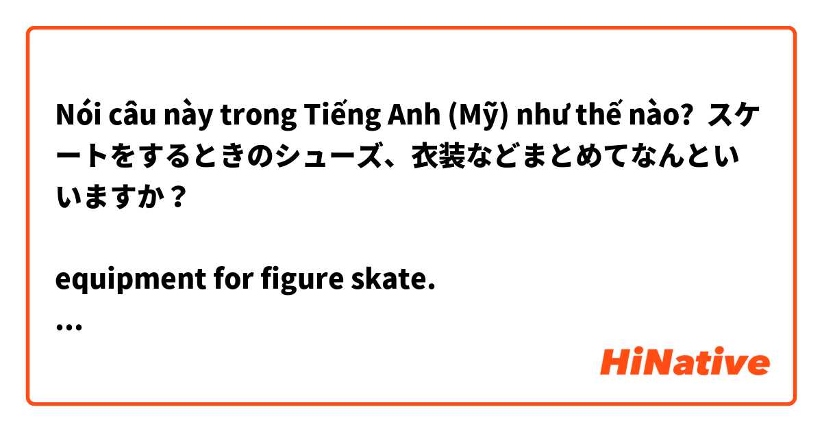 Nói câu này trong Tiếng Anh (Mỹ) như thế nào? スケートをするときのシューズ、衣装などまとめてなんといいますか？

equipment for figure skate.
instrument for figure skate
kit for figure skate