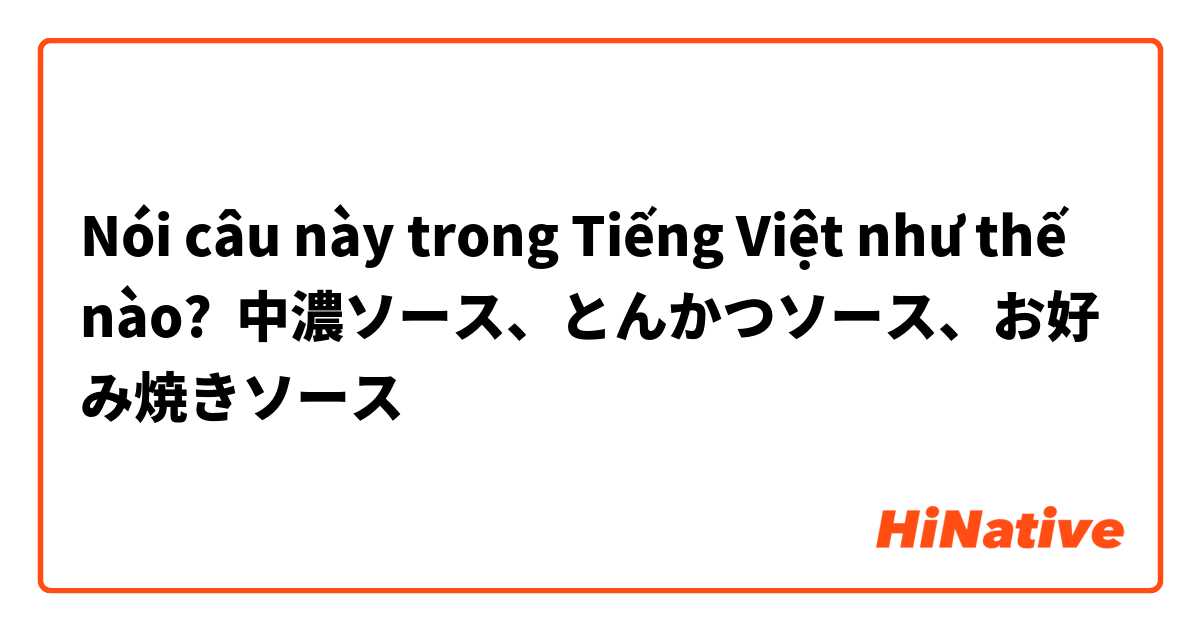 Nói câu này trong Tiếng Việt như thế nào? 中濃ソース、とんかつソース、お好み焼きソース