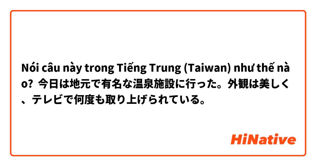 Nói câu này trong Tiếng Trung (Taiwan) như thế nào? 今日は地元で有名な温泉施設に行った。外観は美しく、テレビで何度も取り上げられている。