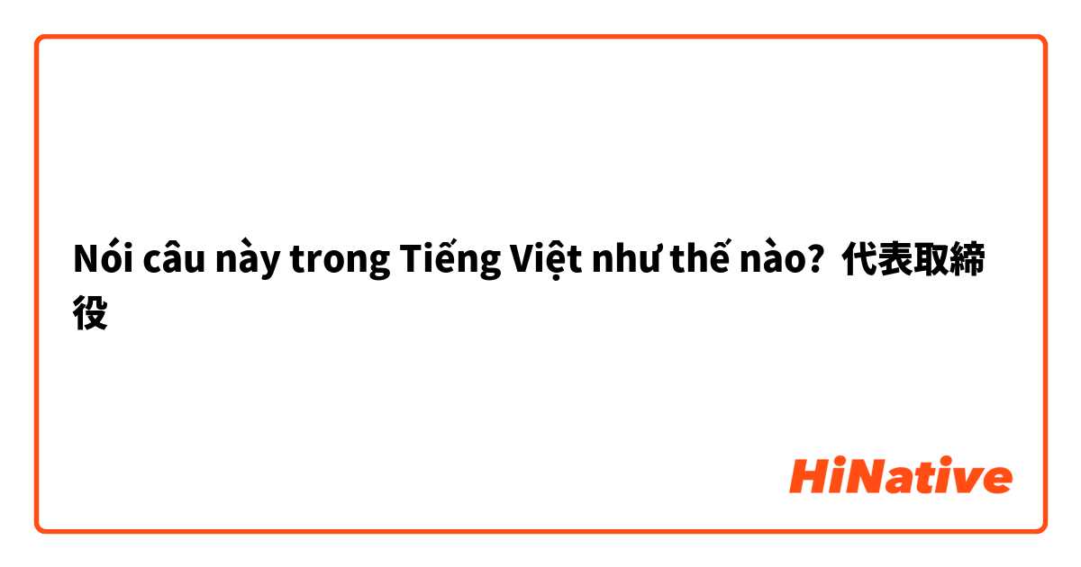 Nói câu này trong Tiếng Việt như thế nào? 代表取締役