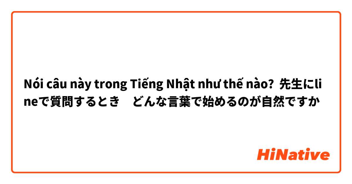 Nói câu này trong Tiếng Nhật như thế nào? 先生にlineで質問するとき　どんな言葉で始めるのが自然ですか