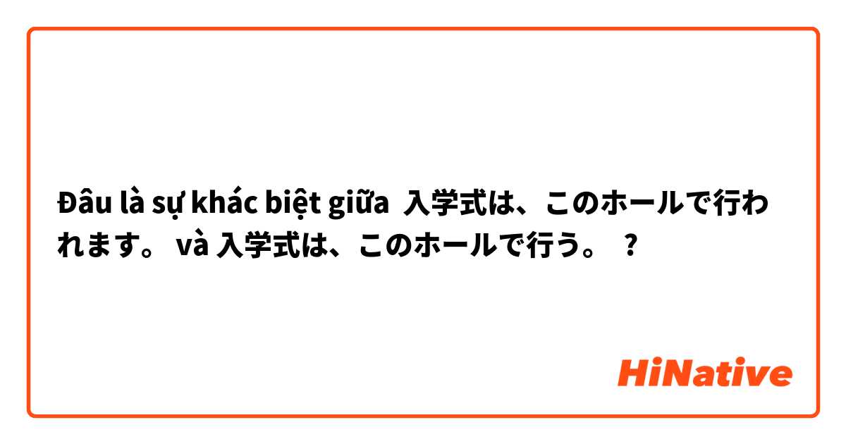 Đâu là sự khác biệt giữa 入学式は、このホールで行われます。 và 入学式は、このホールで行う。 ?