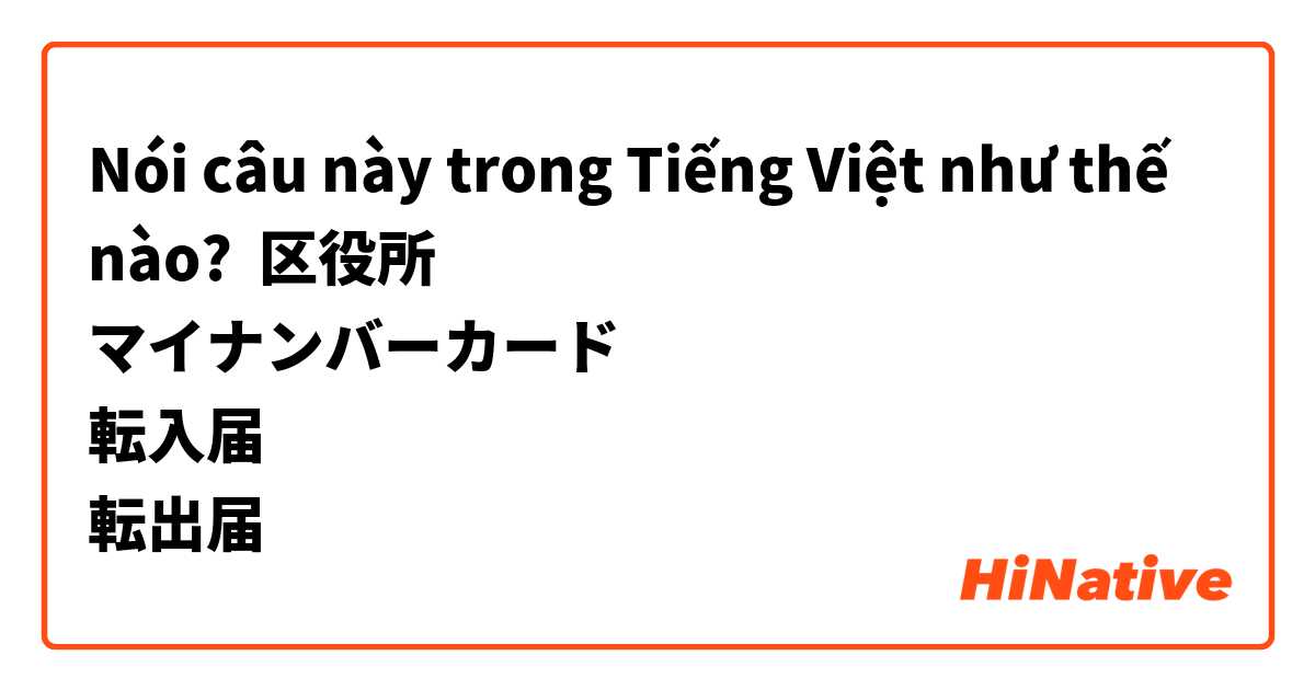 Nói câu này trong Tiếng Việt như thế nào? 区役所
マイナンバーカード
転入届
転出届