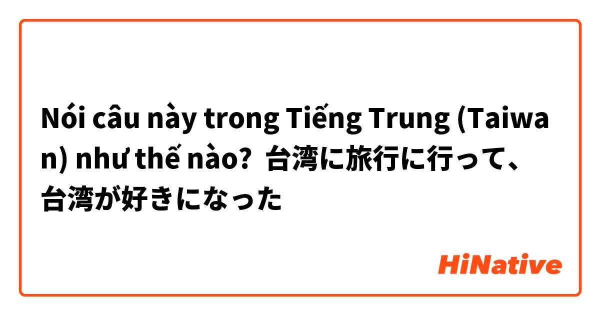 Nói câu này trong Tiếng Trung (Taiwan) như thế nào? 台湾に旅行に行って、台湾が好きになった