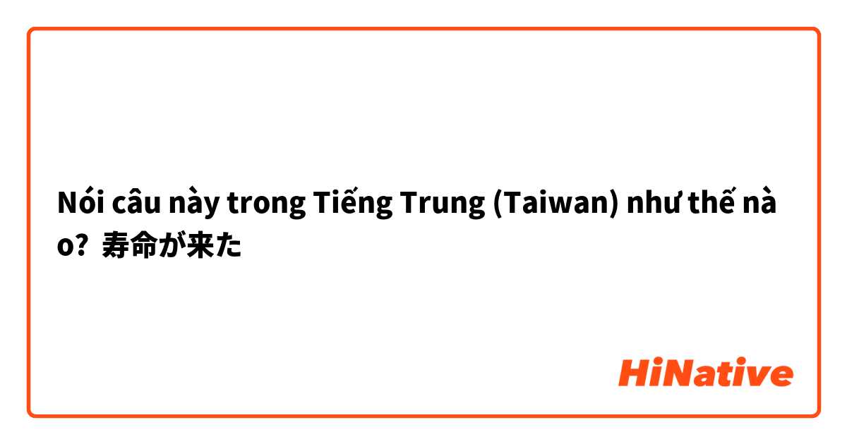 Nói câu này trong Tiếng Trung (Taiwan) như thế nào? 寿命が来た