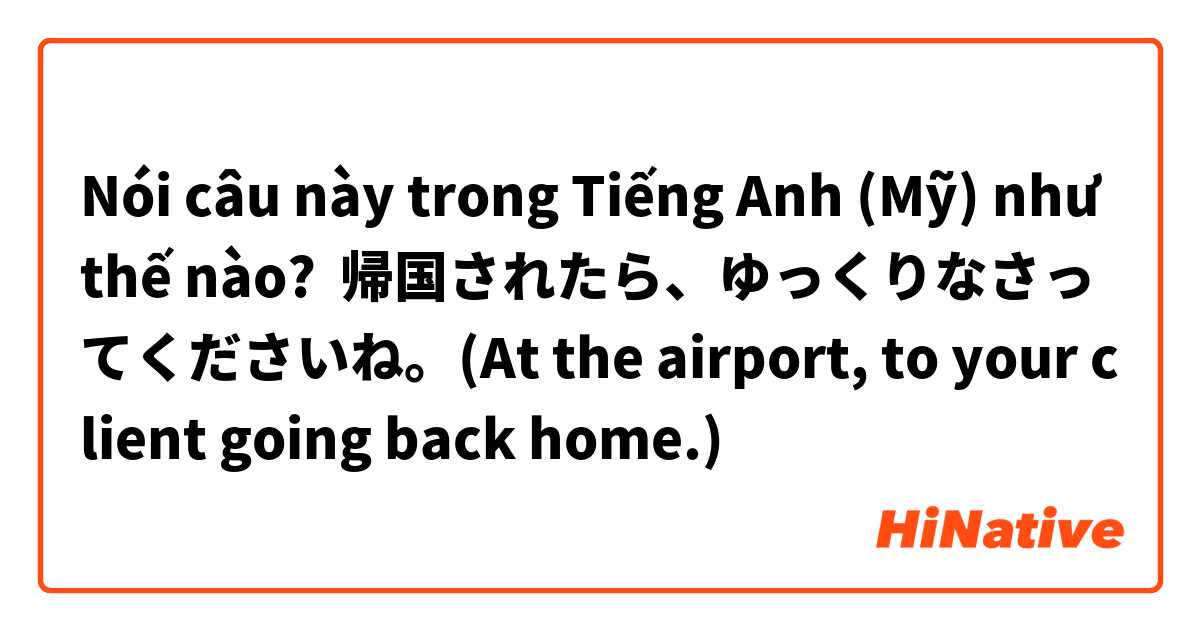 Nói câu này trong Tiếng Anh (Mỹ) như thế nào? 帰国されたら、ゆっくりなさってくださいね。(At the airport, to your client going back home.)