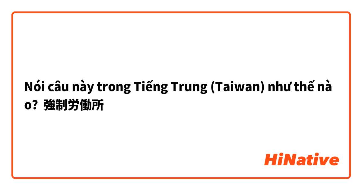 Nói câu này trong Tiếng Trung (Taiwan) như thế nào? 強制労働所