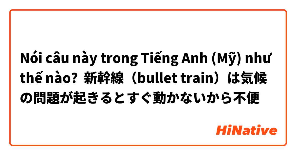 Nói câu này trong Tiếng Anh (Mỹ) như thế nào? 新幹線（bullet train）は気候の問題が起きるとすぐ動かないから不便