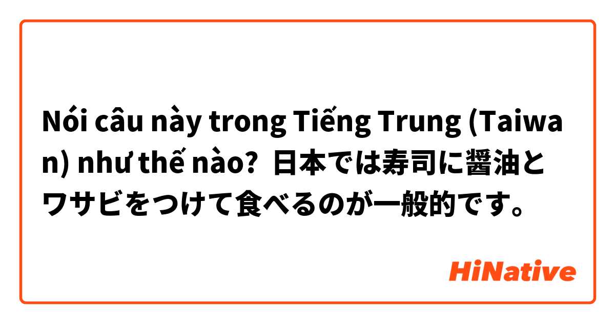Nói câu này trong Tiếng Trung (Taiwan) như thế nào? 日本では寿司に醤油とワサビをつけて食べるのが一般的です。