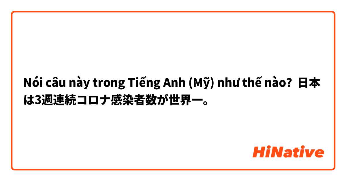 Nói câu này trong Tiếng Anh (Mỹ) như thế nào? 日本は3週連続コロナ感染者数が世界一。