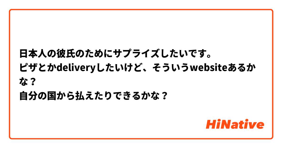 日本人の彼氏のためにサプライズしたいです。
ピザとかdeliveryしたいけど、そういうwebsiteあるかな？
自分の国から払えたりできるかな？