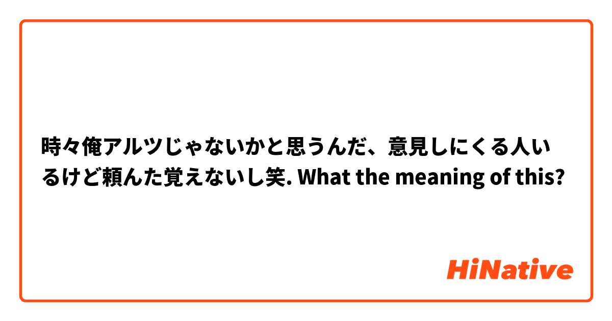 時々俺アルツじゃないかと思うんだ、意見しにくる人いるけど頼んた覚えないし笑. What the meaning of this? 