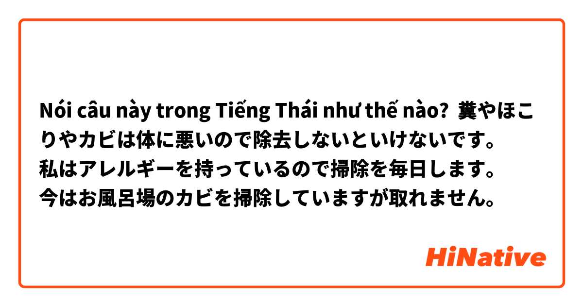 Nói câu này trong Tiếng Thái như thế nào? 糞やほこりやカビは体に悪いので除去しないといけないです。
私はアレルギーを持っているので掃除を毎日します。
今はお風呂場のカビを掃除していますが取れません。