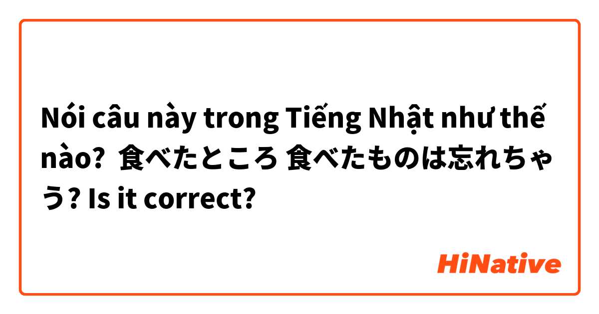 Nói câu này trong Tiếng Nhật như thế nào? 食べたところ 食べたものは忘れちゃう? Is it correct?