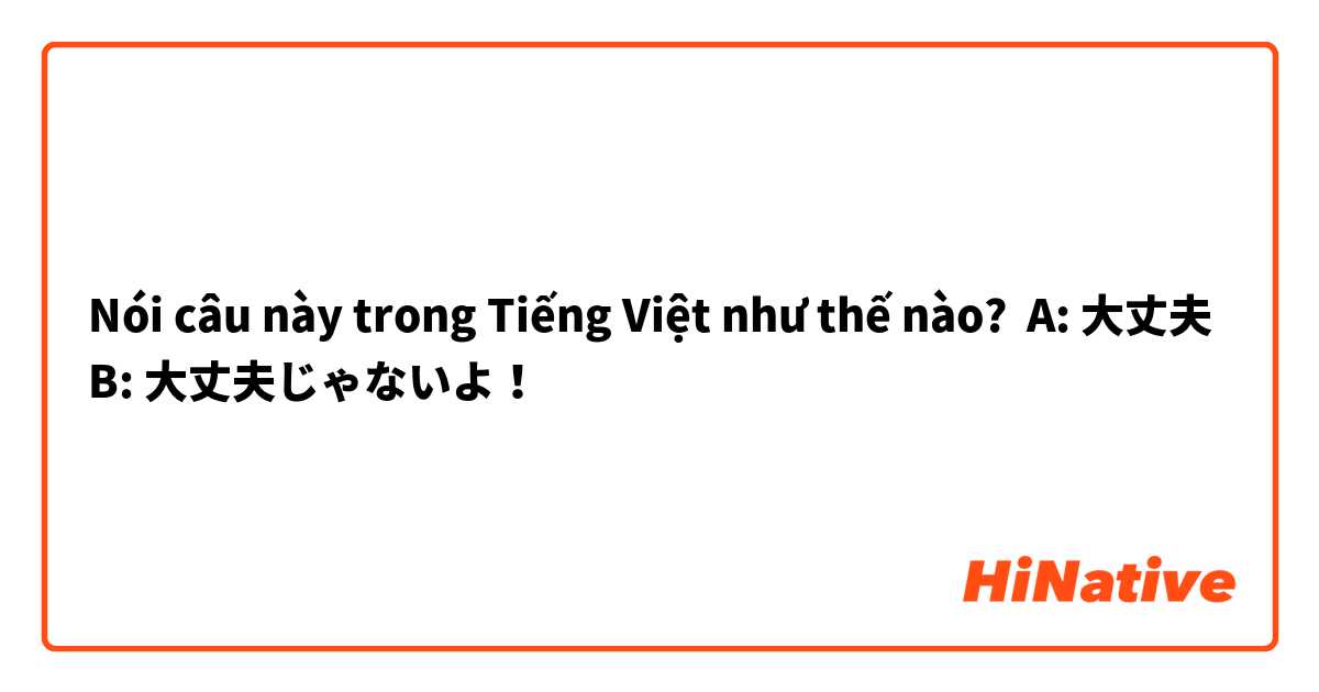 Nói câu này trong Tiếng Việt như thế nào? A: 大丈夫
B: 大丈夫じゃないよ！