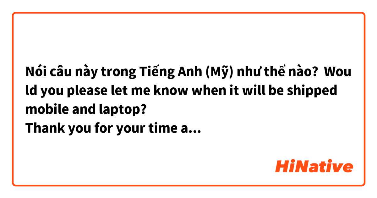 Nói câu này trong Tiếng Anh (Mỹ) như thế nào? Would you please let me know when it will be shipped mobile and laptop?
Thank you for your time and support.
いつ頃発送予定かご連絡いただけますでしょうか。
どうぞよろしくお願いいたします。
