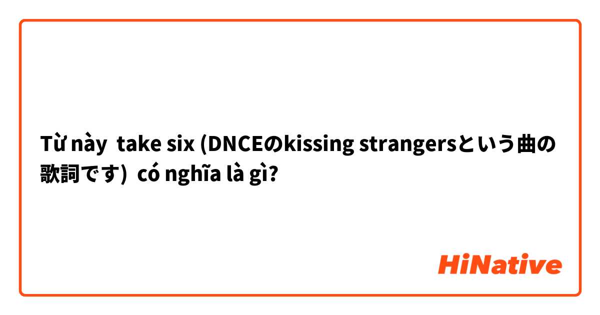 Từ này take six (DNCEのkissing strangersという曲の歌詞です) có nghĩa là gì?