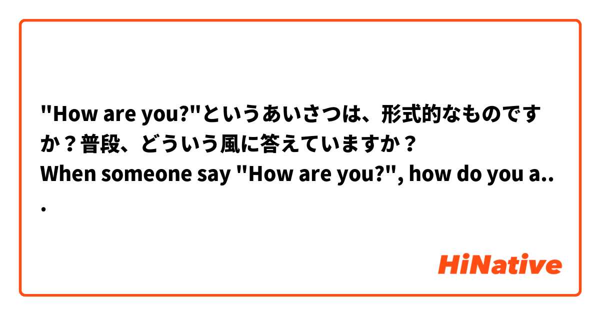 "How are you?"というあいさつは、形式的なものですか？普段、どういう風に答えていますか？
When someone say "How are you?", how do you answer?