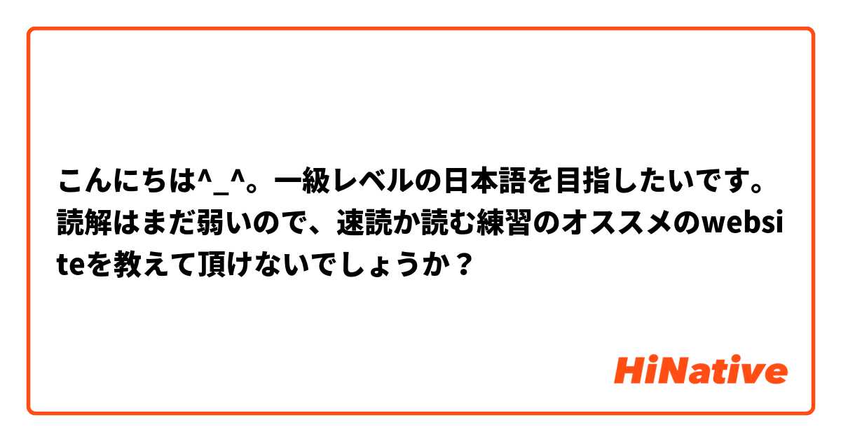 こんにちは^_^。一級レベルの日本語を目指したいです。読解はまだ弱いので、速読か読む練習のオススメのwebsiteを教えて頂けないでしょうか？