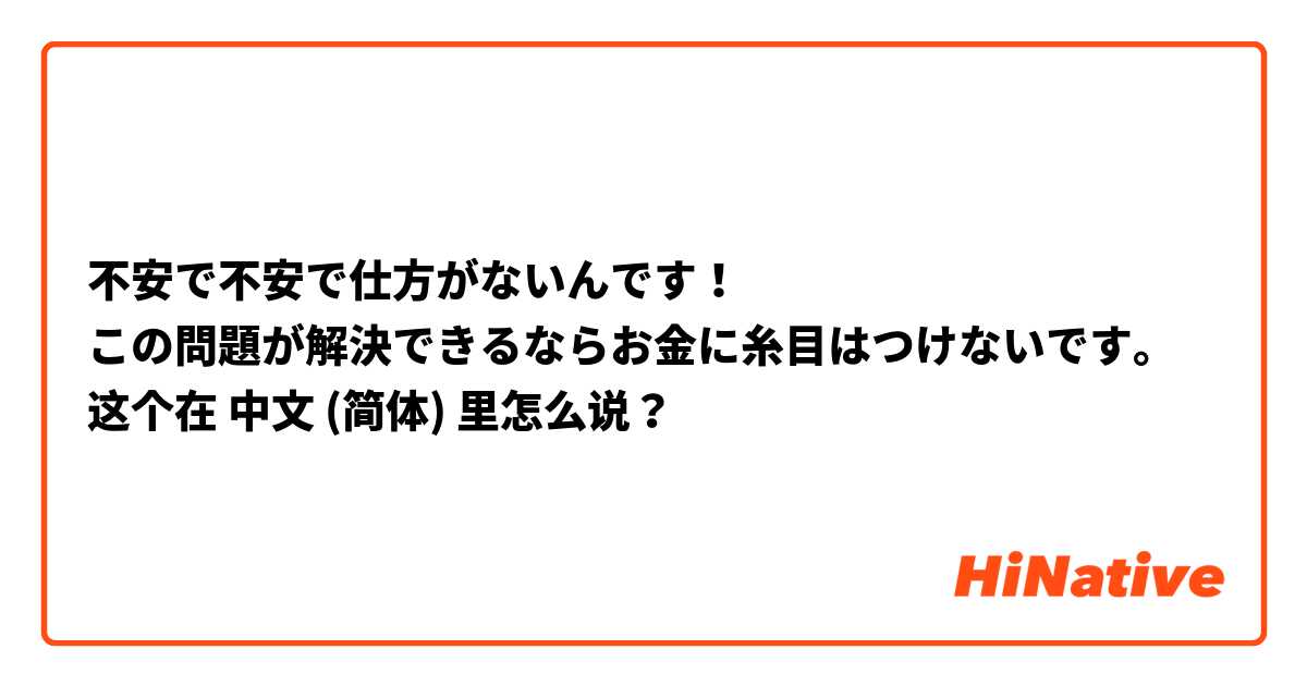 不安で不安で仕方がないんです！
この問題が解決できるならお金に糸目はつけないです。 这个在 中文 (简体) 里怎么说？