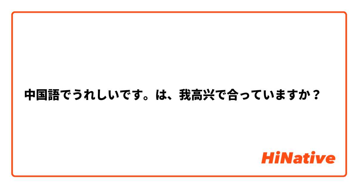 中国語でうれしいです。は、我高兴で合っていますか？
