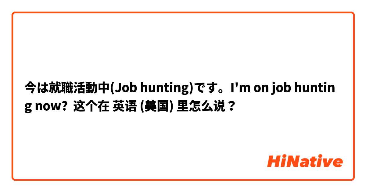今は就職活動中(Job hunting)です。I'm on job hunting now? 这个在 英语 (美国) 里怎么说？
