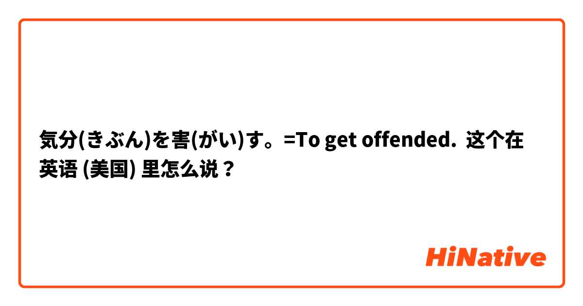 気分(きぶん)を害(がい)す。=To get offended. 这个在 英语 (美国) 里怎么说？
