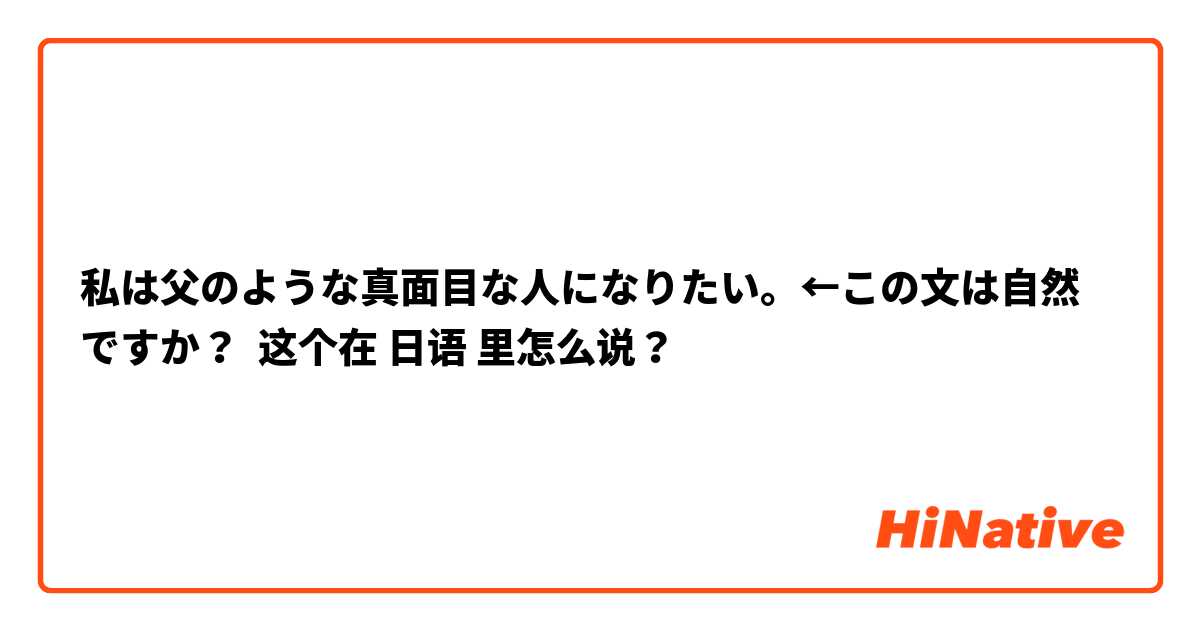 私は父のような真面目な人になりたい。←この文は自然ですか？ 这个在 日语 里怎么说？