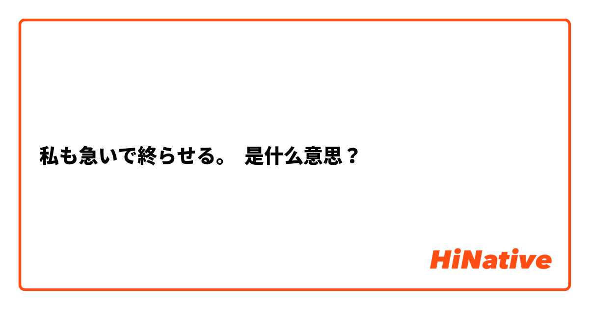 私も急いで終らせる。 是什么意思？