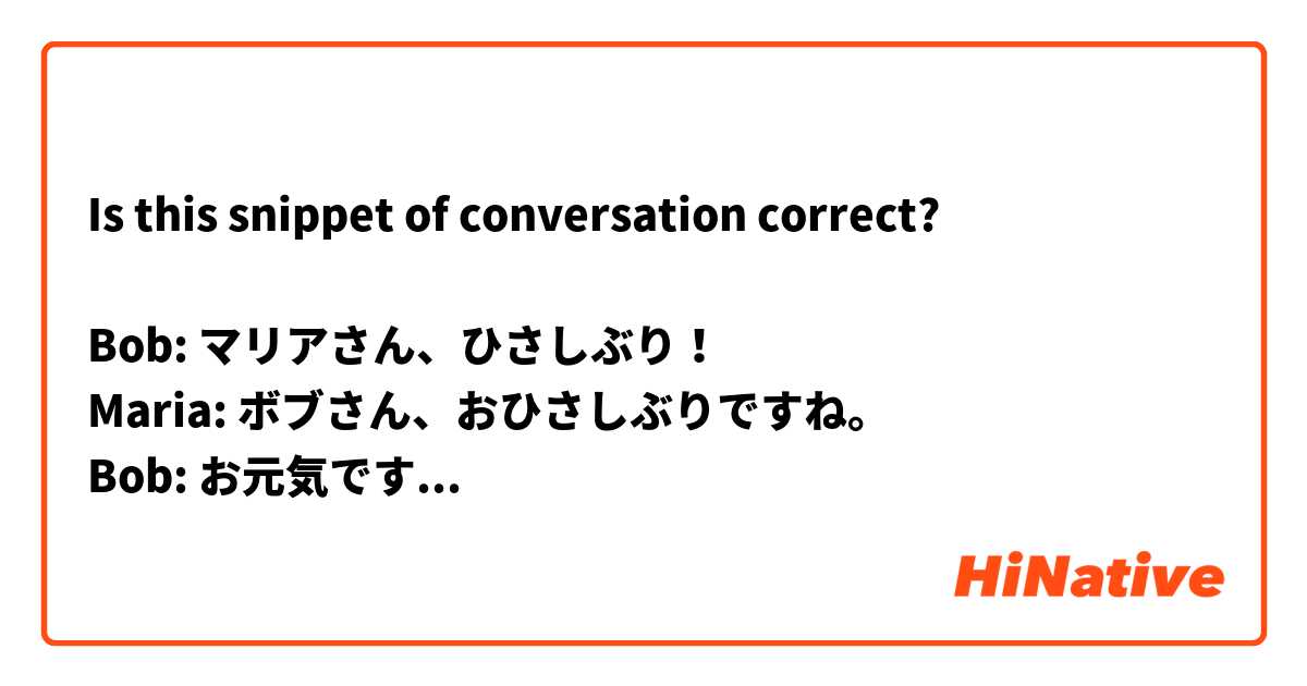 Is this snippet of conversation correct?

Bob: マリアさん、ひさしぶり！
Maria: ボブさん、おひさしぶりですね。
Bob: お元気ですか？
Maria: はい、げんきです。あなたは？
Bob: おかげさまでげんきです！