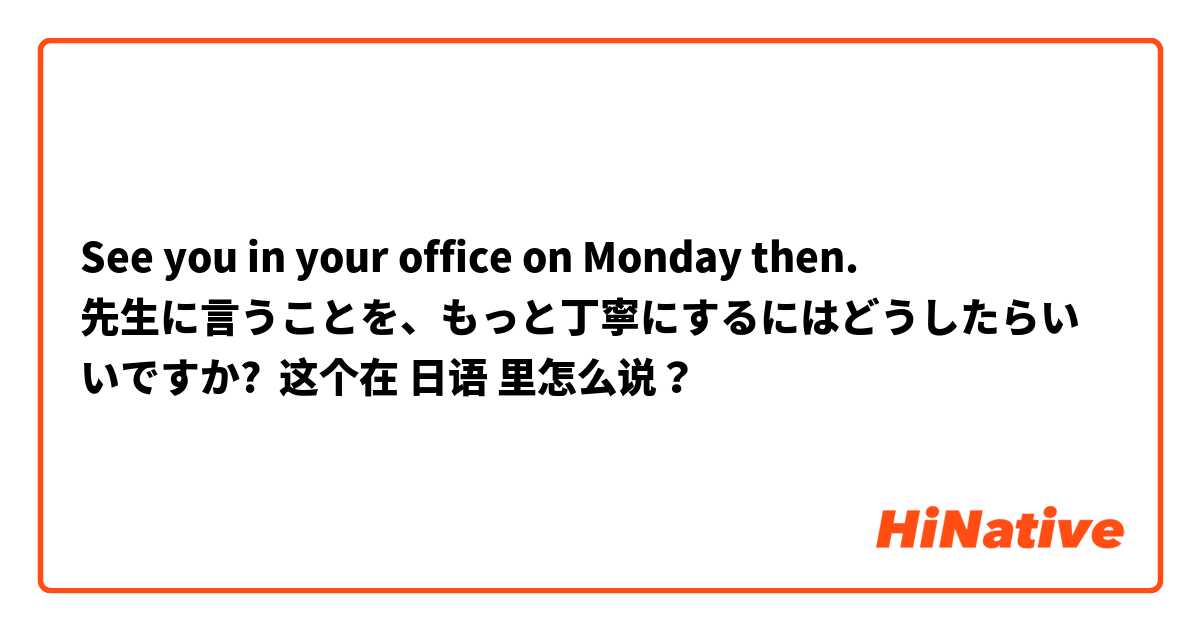 See you in your office on Monday then.
先生に言うことを、もっと丁寧にするにはどうしたらいいですか? 这个在 日语 里怎么说？