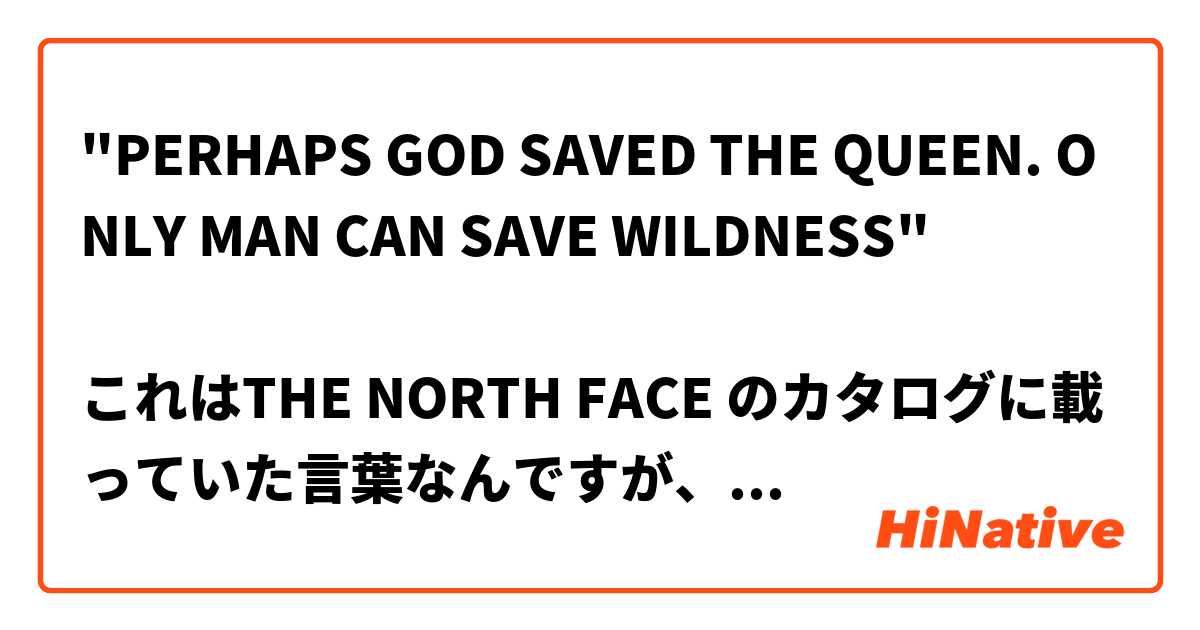"PERHAPS GOD SAVED THE QUEEN. ONLY MAN CAN SAVE WILDNESS" 

これはTHE NORTH FACE のカタログに載っていた言葉なんですが、どういう意味ですか？