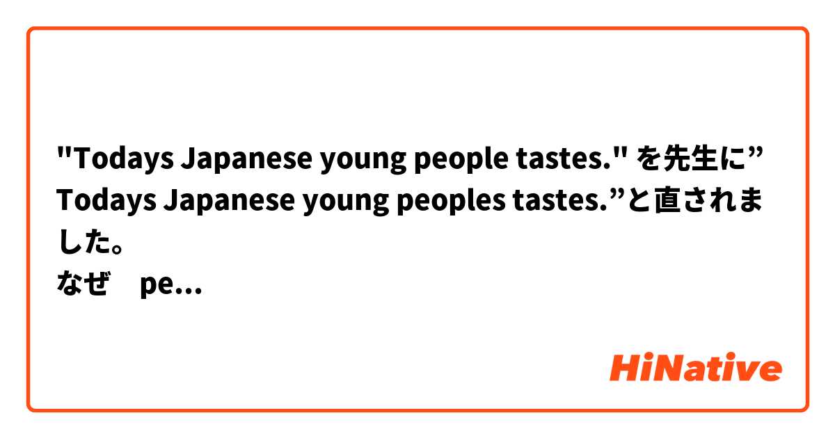 "Todays Japanese young people tastes." を先生に”Todays Japanese young peoples tastes.”と直されました。
なぜ　peoples　になったのでしょうか？peopleは複数形ですよね？