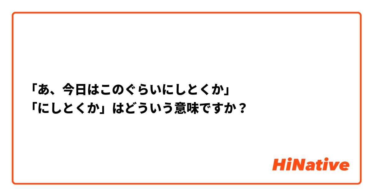 「あ、今日はこのぐらいにしとくか」
「にしとくか」はどういう意味ですか？