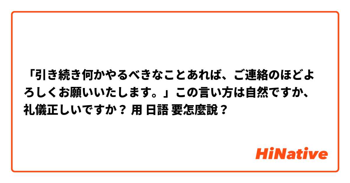 「引き続き何かやるべきなことあれば、ご連絡のほどよろしくお願いいたします。」この言い方は自然ですか、礼儀正しいですか？用 日語 要怎麼說？