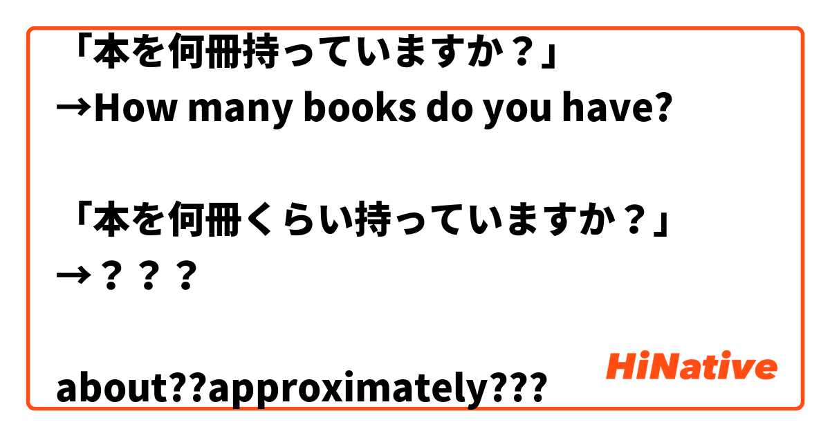 「本を何冊持っていますか？」
→How many books do you have?

「本を何冊くらい持っていますか？」
→？？？

about??approximately???

