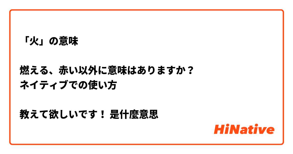 「火」の意味

燃える、赤い以外に意味はありますか？
ネイティブでの使い方

教えて欲しいです！是什麼意思