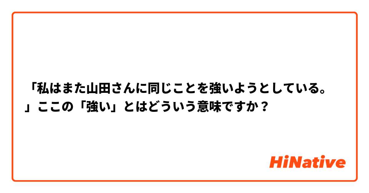 「私はまた山田さんに同じことを強いようとしている。」ここの「強い」とはどういう意味ですか？