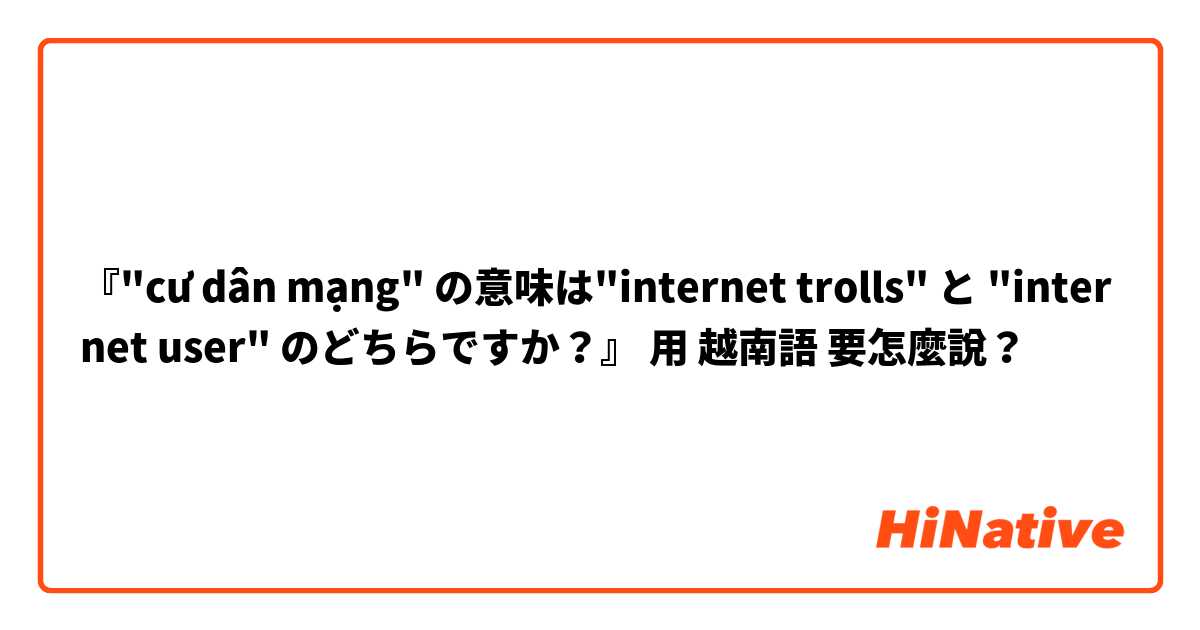 『"cư dân mạng" の意味は"internet trolls" と "internet user" のどちらですか？』用 越南語 要怎麼說？