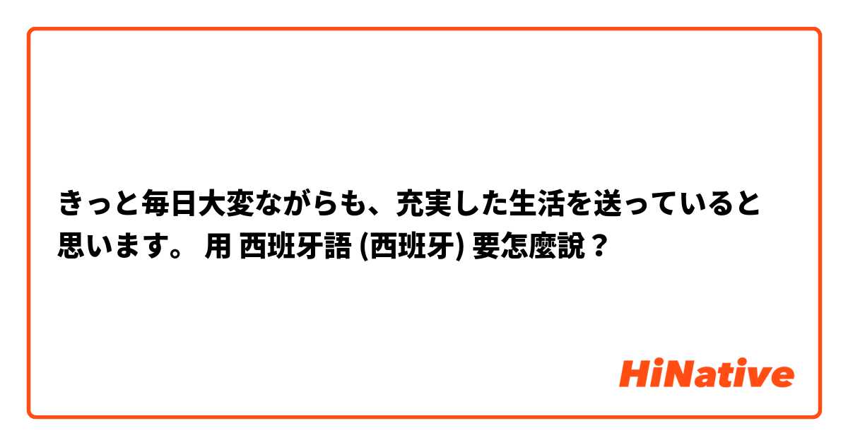 きっと毎日大変ながらも、充実した生活を送っていると思います。用 西班牙語 (西班牙) 要怎麼說？