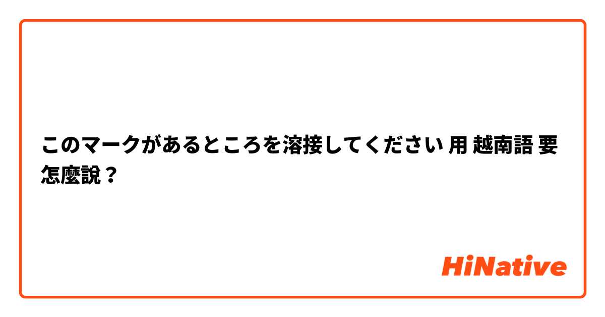 このマークがあるところを溶接してください用 越南語 要怎麼說？