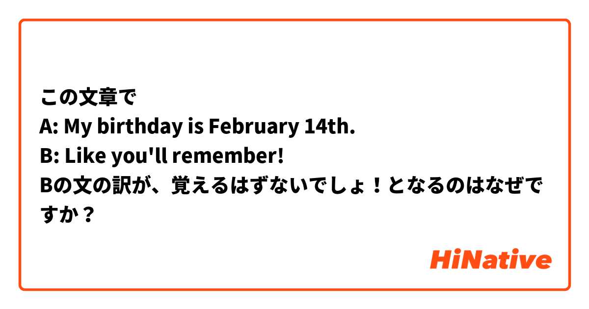 この文章で
A: My birthday is February 14th.
B: Like you'll remember!
Bの文の訳が、覚えるはずないでしょ！となるのはなぜですか？