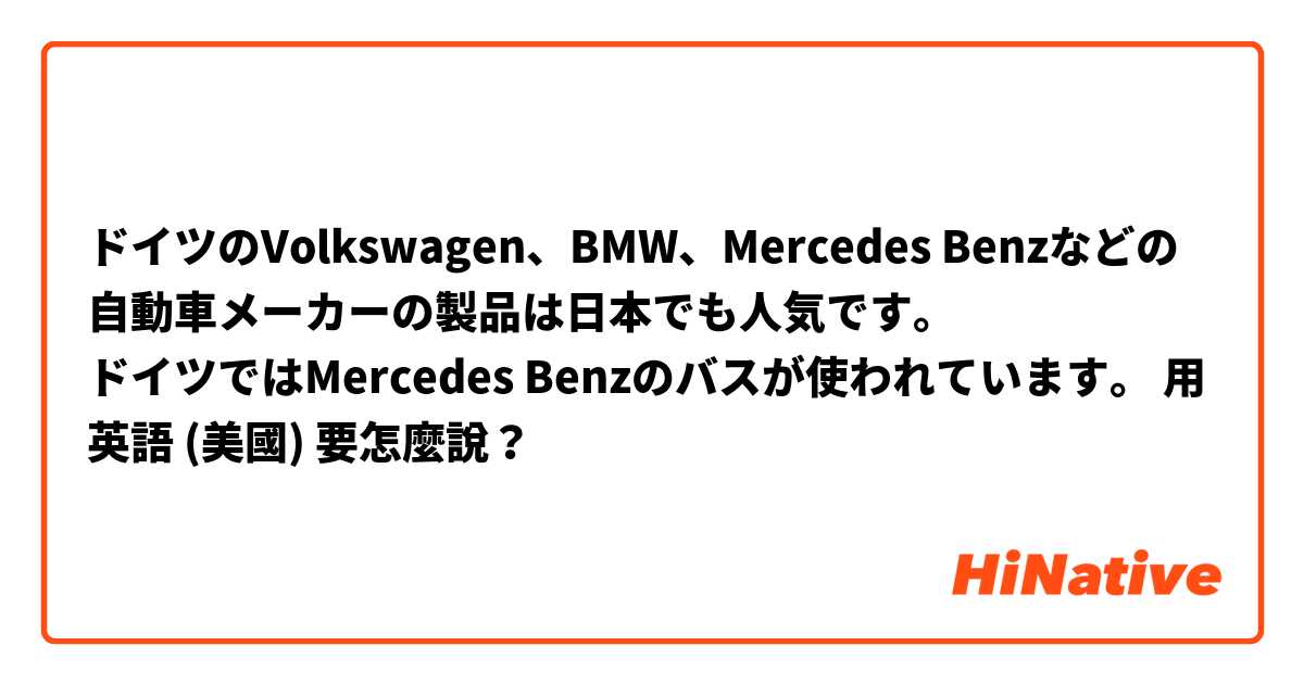 ドイツのVolkswagen、BMW、Mercedes Benzなどの自動車メーカーの製品は日本でも人気です。
ドイツではMercedes Benzのバスが使われています。用 英語 (美國) 要怎麼說？