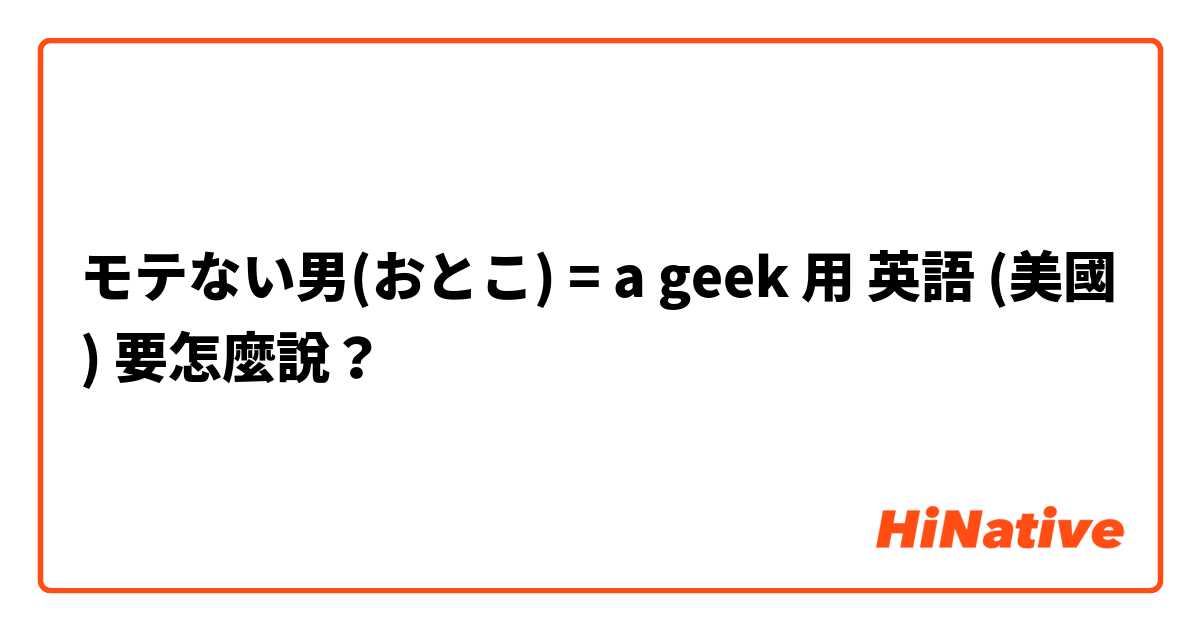 モテない男(おとこ) = a geek用 英語 (美國) 要怎麼說？